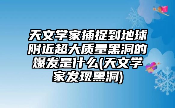 天文學(xué)家捕捉到地球附近超大質(zhì)量黑洞的爆發(fā)是什么(天文學(xué)家發(fā)現(xiàn)黑洞)