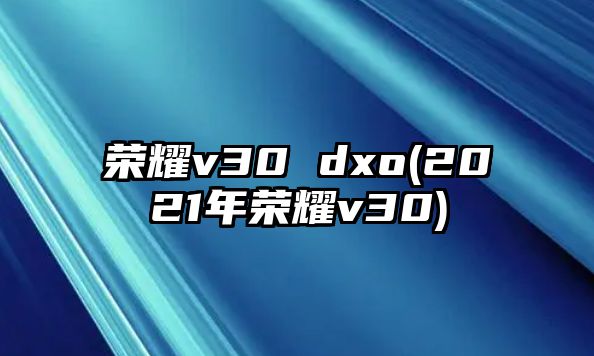 榮耀v30 dxo(2021年榮耀v30)