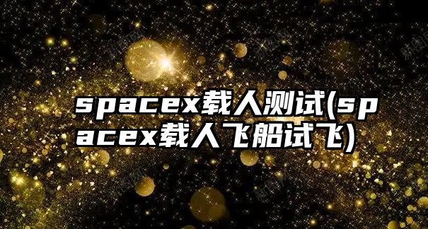 spacex載人測試(spacex載人飛船試飛)