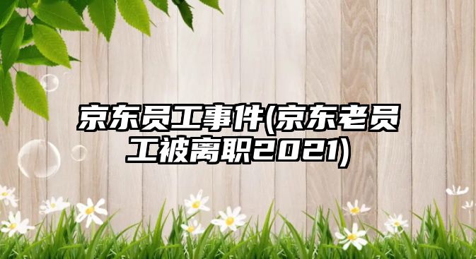 京東員工事件(京東老員工被離職2021)