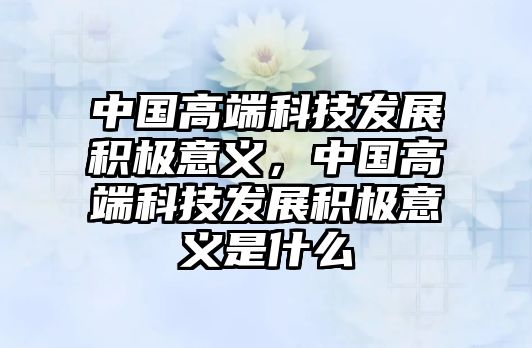 中國高端科技發(fā)展積極意義，中國高端科技發(fā)展積極意義是什么