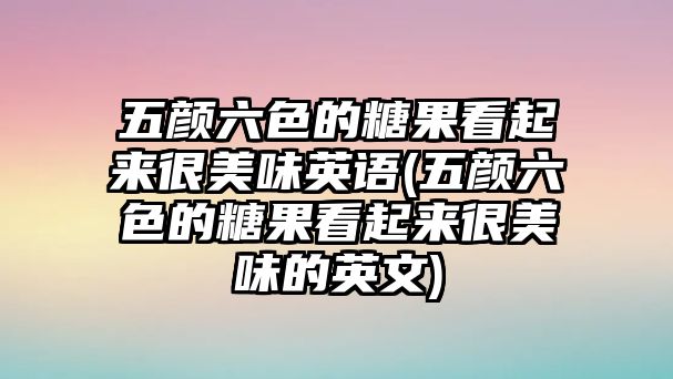 五顏六色的糖果看起來很美味英語(五顏六色的糖果看起來很美味的英文)