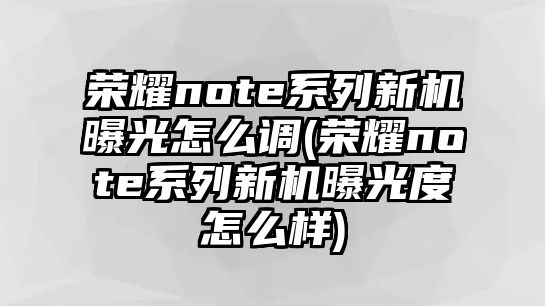 榮耀note系列新機(jī)曝光怎么調(diào)(榮耀note系列新機(jī)曝光度怎么樣)