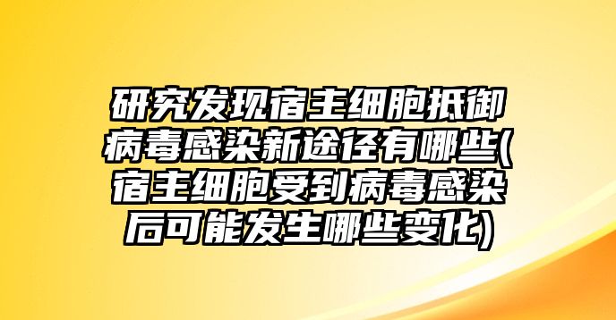 研究發(fā)現(xiàn)宿主細(xì)胞抵御病毒感染新途徑有哪些(宿主細(xì)胞受到病毒感染后可能發(fā)生哪些變化)