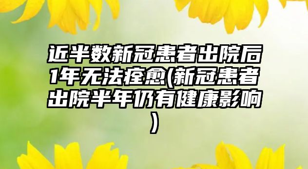 近半數(shù)新冠患者出院后1年無法痊愈(新冠患者出院半年仍有健康影響)