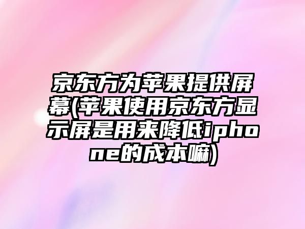 京東方為蘋果提供屏幕(蘋果使用京東方顯示屏是用來降低iphone的成本嘛)