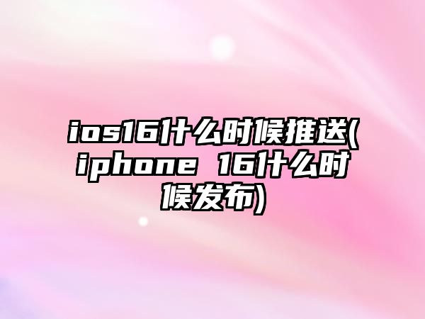 ios16什么時候推送(iphone 16什么時候發(fā)布)