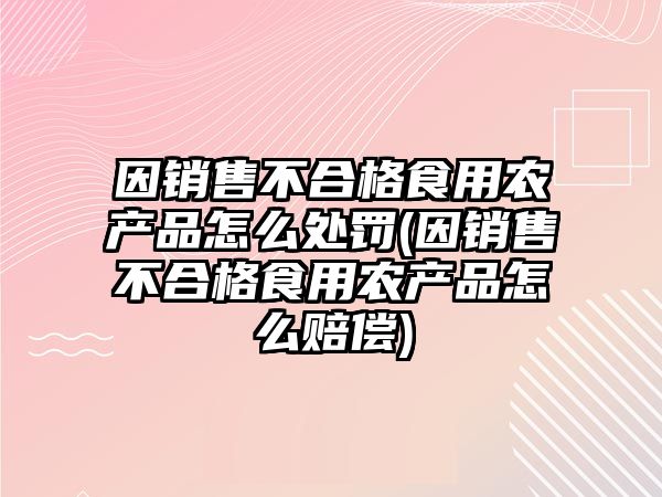 因銷售不合格食用農(nóng)產(chǎn)品怎么處罰(因銷售不合格食用農(nóng)產(chǎn)品怎么賠償)