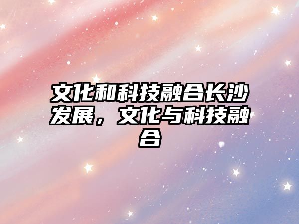 文化和科技融合長(zhǎng)沙發(fā)展，文化與科技融合