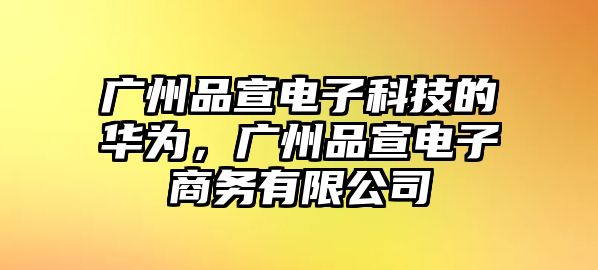 廣州品宣電子科技的華為，廣州品宣電子商務(wù)有限公司