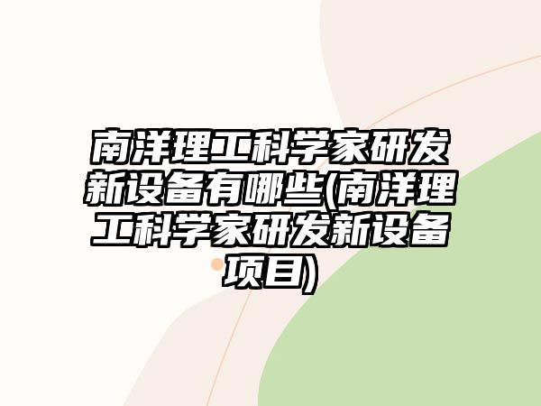 南洋理工科學(xué)家研發(fā)新設(shè)備有哪些(南洋理工科學(xué)家研發(fā)新設(shè)備項(xiàng)目)