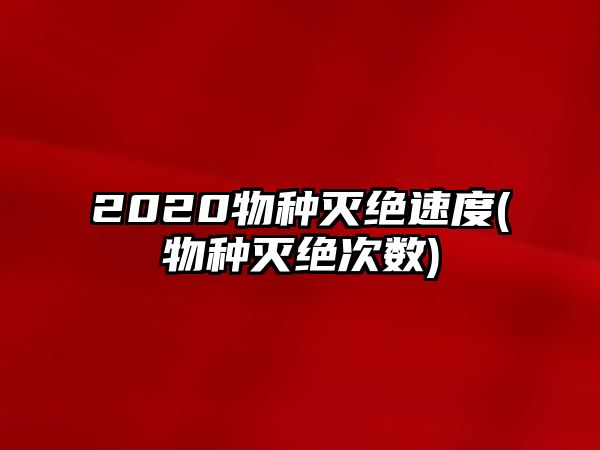 2020物種滅絕速度(物種滅絕次數(shù))