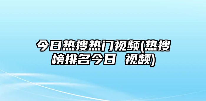 今日熱搜熱門視頻(熱搜榜排名今日 視頻)