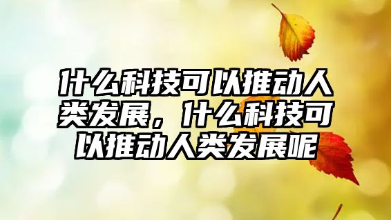 什么科技可以推動人類發(fā)展，什么科技可以推動人類發(fā)展呢