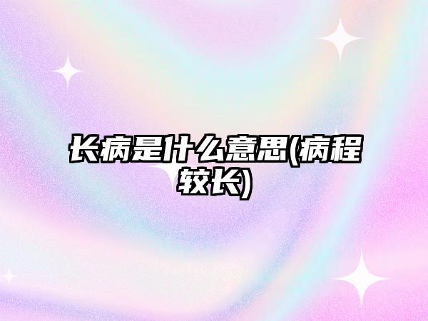 長(zhǎng)病是什么意思(病程較長(zhǎng))