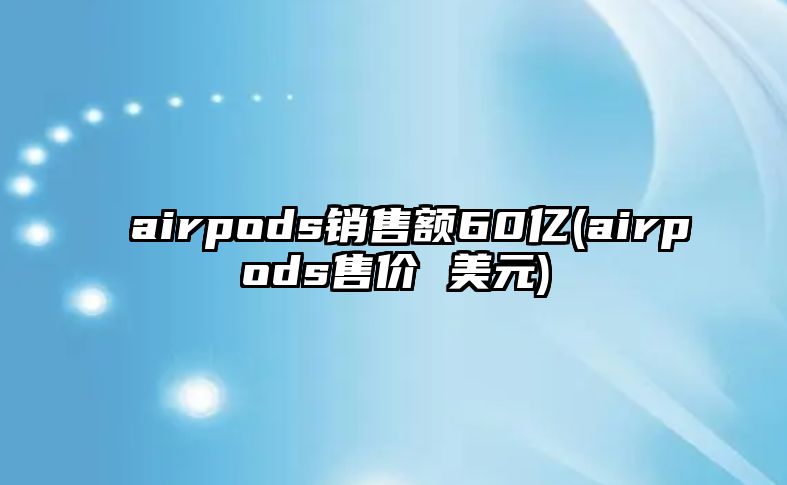 airpods銷售額60億(airpods售價(jià) 美元)