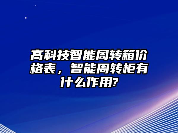 高科技智能周轉(zhuǎn)箱價(jià)格表，智能周轉(zhuǎn)柜有什么作用?