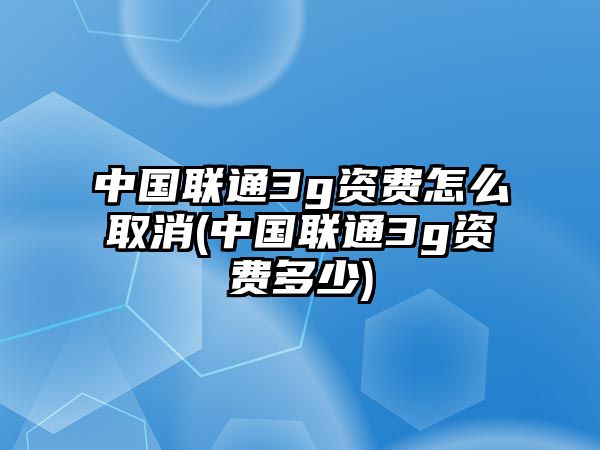 中國聯(lián)通3g資費怎么取消(中國聯(lián)通3g資費多少)