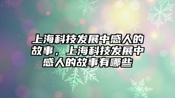 上?？萍及l(fā)展中感人的故事，上?？萍及l(fā)展中感人的故事有哪些