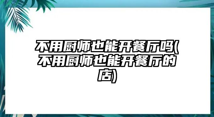 不用廚師也能開(kāi)餐廳嗎(不用廚師也能開(kāi)餐廳的店)