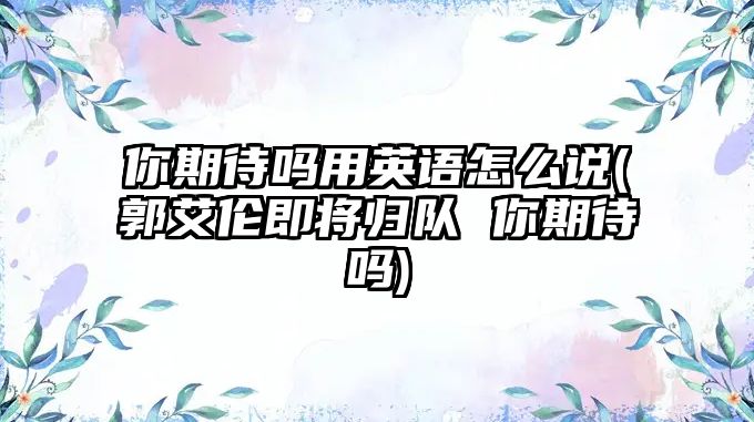 你期待嗎用英語怎么說(郭艾倫即將歸隊 你期待嗎)