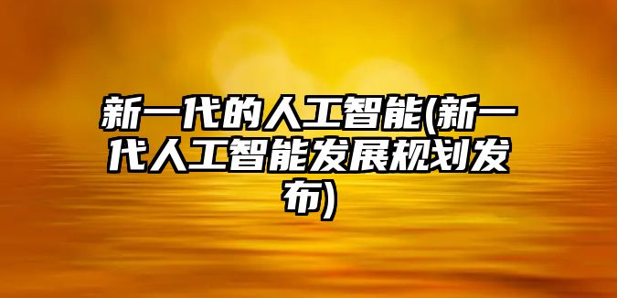 新一代的人工智能(新一代人工智能發(fā)展規(guī)劃發(fā)布)