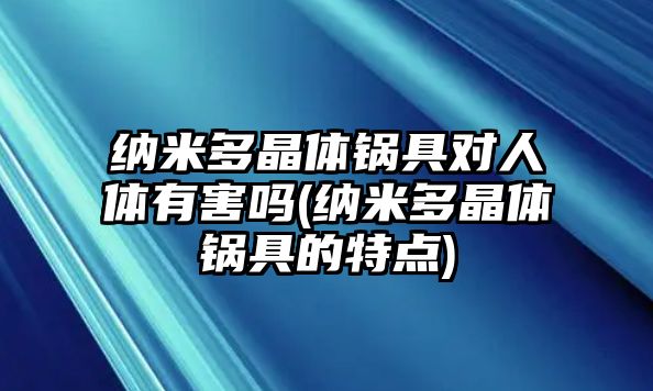 納米多晶體鍋具對人體有害嗎(納米多晶體鍋具的特點(diǎn))