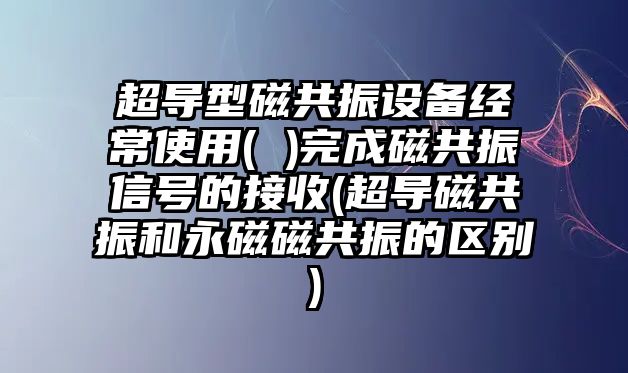 超導(dǎo)型磁共振設(shè)備經(jīng)常使用( )完成磁共振信號(hào)的接收(超導(dǎo)磁共振和永磁磁共振的區(qū)別)