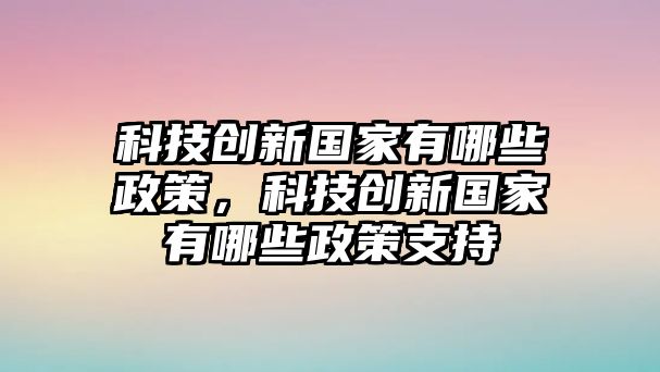 科技創(chuàng)新國家有哪些政策，科技創(chuàng)新國家有哪些政策支持