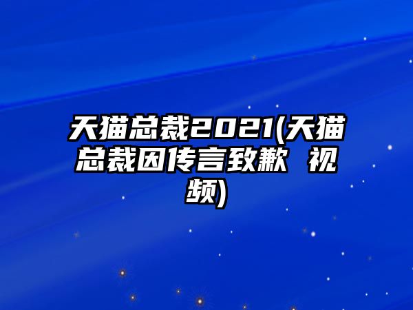 天貓總裁2021(天貓總裁因傳言致歉 視頻)