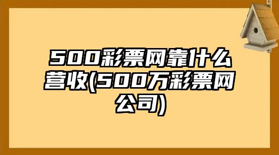 500彩票網(wǎng)靠什么營收(500萬彩票網(wǎng)公司)