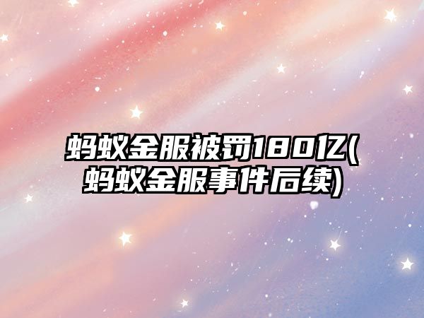 螞蟻金服被罰180億(螞蟻金服事件后續(xù))