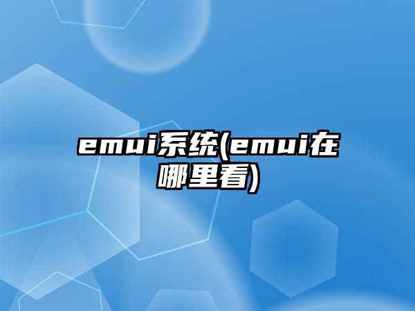 emui系統(tǒng)(emui在哪里看)