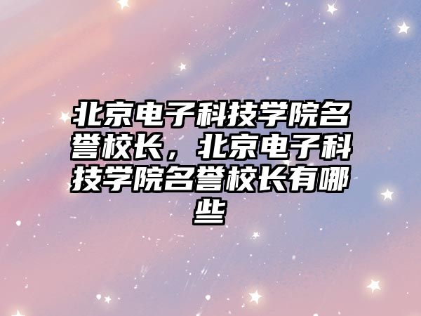 北京電子科技學院名譽校長，北京電子科技學院名譽校長有哪些