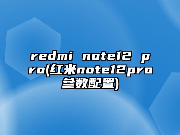 redmi note12 pro(紅米note12pro參數(shù)配置)