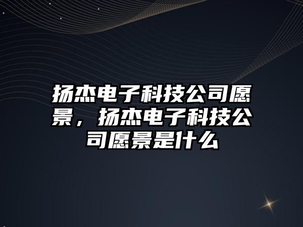 揚(yáng)杰電子科技公司愿景，揚(yáng)杰電子科技公司愿景是什么