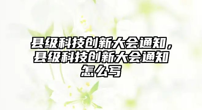 縣級科技創(chuàng)新大會通知，縣級科技創(chuàng)新大會通知怎么寫