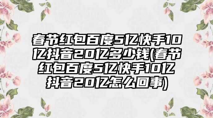 春節(jié)紅包百度5億快手10億抖音20億多少錢(春節(jié)紅包百度5億快手10億抖音20億怎么回事)