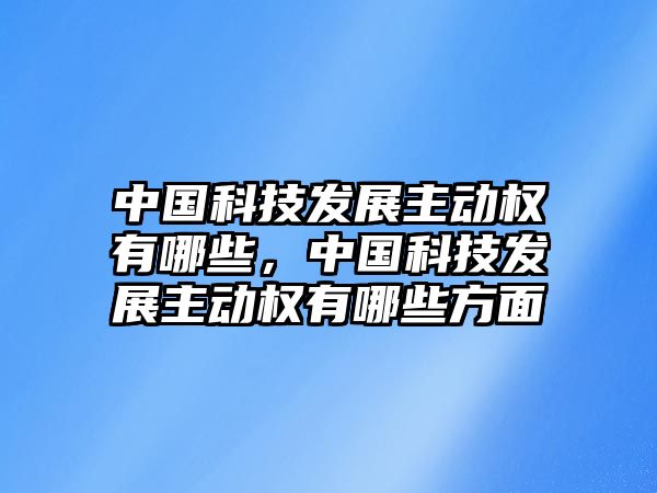 中國科技發(fā)展主動權(quán)有哪些，中國科技發(fā)展主動權(quán)有哪些方面