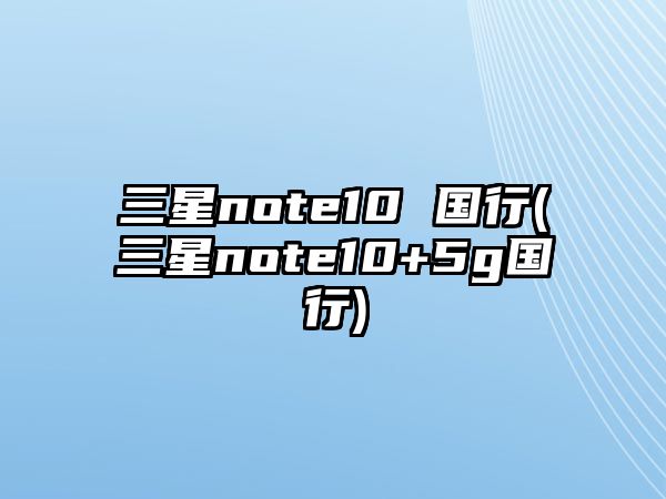 三星note10 國(guó)行(三星note10+5g國(guó)行)