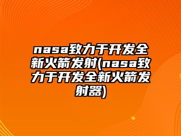 nasa致力于開發(fā)全新火箭發(fā)射(nasa致力于開發(fā)全新火箭發(fā)射器)