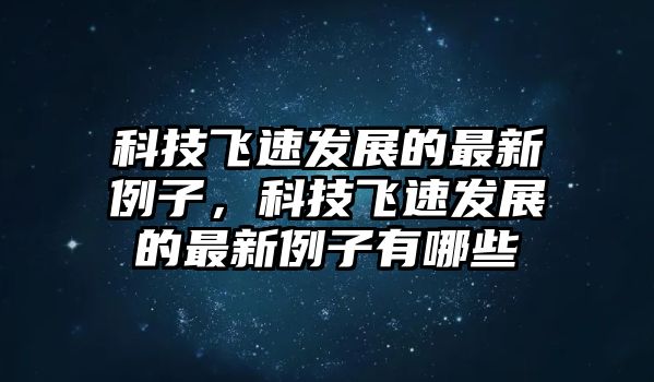 科技飛速發(fā)展的最新例子，科技飛速發(fā)展的最新例子有哪些