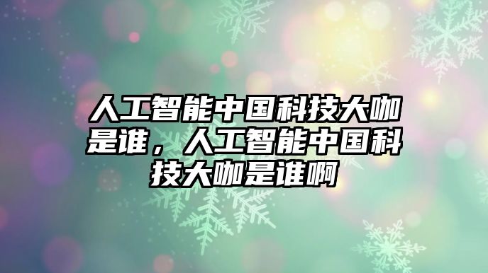 人工智能中國(guó)科技大咖是誰(shuí)，人工智能中國(guó)科技大咖是誰(shuí)啊