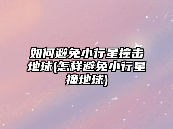 如何避免小行星撞擊地球(怎樣避免小行星撞地球)