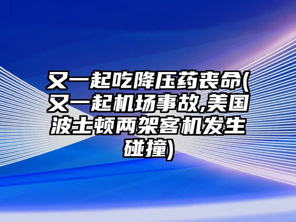 又一起吃降壓藥喪命(又一起機(jī)場事故,美國波士頓兩架客機(jī)發(fā)生碰撞)