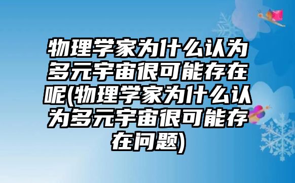 物理學家為什么認為多元宇宙很可能存在呢(物理學家為什么認為多元宇宙很可能存在問題)