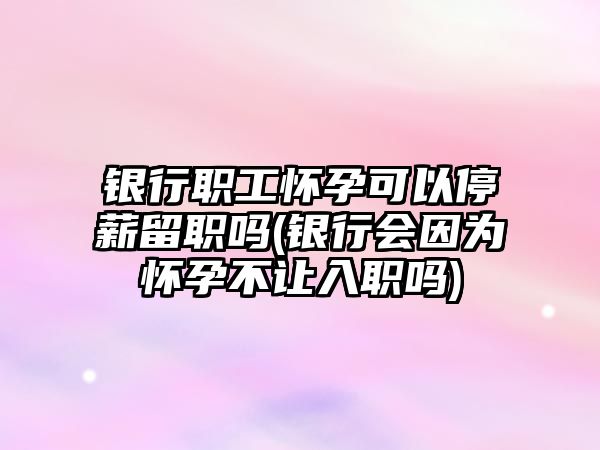 銀行職工懷孕可以停薪留職嗎(銀行會(huì)因?yàn)閼言胁蛔屓肼殕?