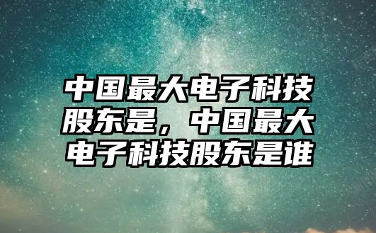 中國最大電子科技股東是，中國最大電子科技股東是誰