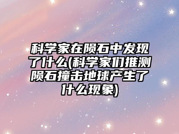 科學(xué)家在隕石中發(fā)現(xiàn)了什么(科學(xué)家們推測隕石撞擊地球產(chǎn)生了什么現(xiàn)象)