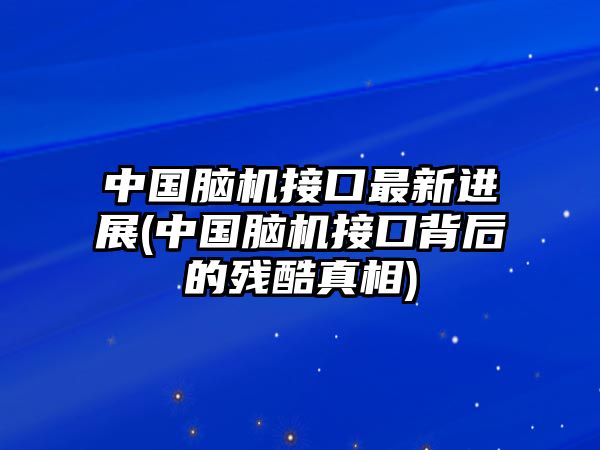 中國腦機接口最新進展(中國腦機接口背后的殘酷真相)